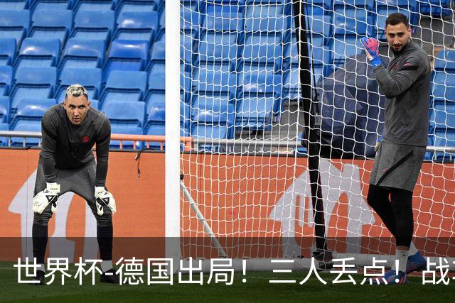 世界杯-德国出局！三人丢点！战车点球战总分4-5巴拉圭止步32强