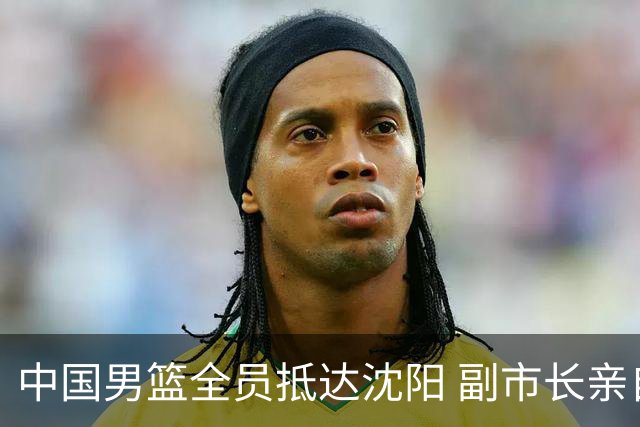 中国男篮全员抵达沈阳 副市长亲自接机，偶遇粉丝团秒变背景板！