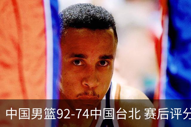 中国男篮92-74中国台北 赛后评分:胡金秋最高 高诗岩最低 郭士强低分
