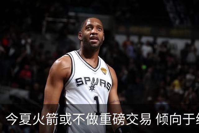 今夏火箭或不做重磅交易 倾向于继续尝试现有阵容&开局不利再求变