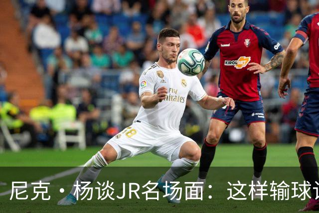 尼克·杨谈JR名场面：这样输球让系列赛直接结束 老詹完全泄气了