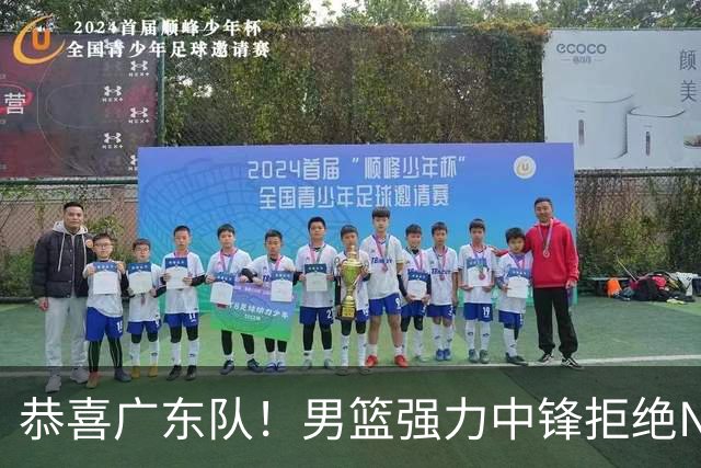 恭喜广东队！男篮强力中锋拒绝NBA合同，朱芳雨迎来重大利好！