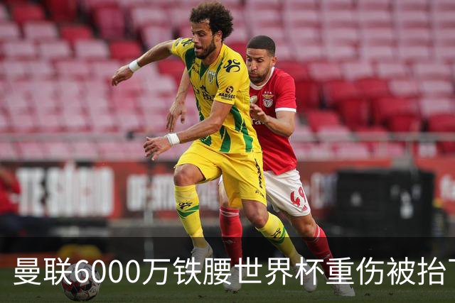 曼联6000万铁腰世界杯重伤被抬下，疑似ACL撕裂泪流满面！夏窗转会恐成泡影