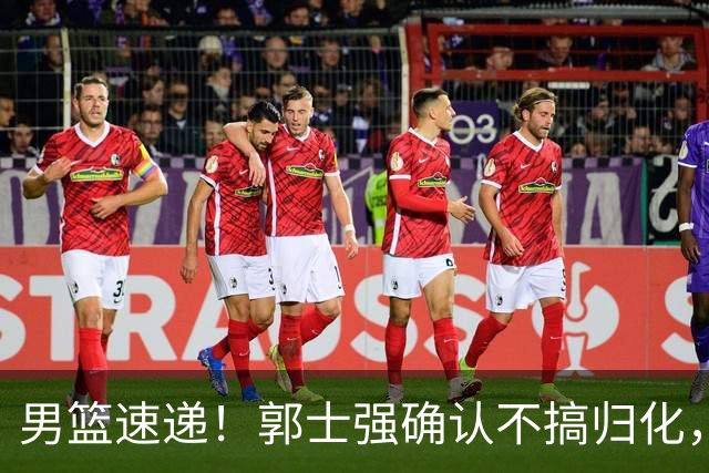 男篮速递！郭士强确认不搞归化，赵继伟受伤或缺席生死战，中国小组垫底