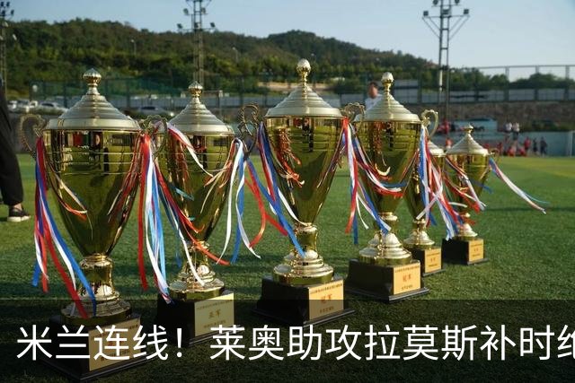 米兰连线！莱奥助攻拉莫斯补时绝杀 8000万先生来袭