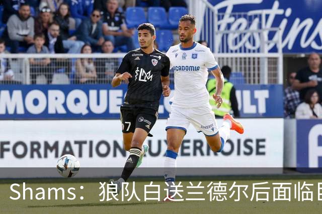 Shams：狼队白送兰德尔后面临巨大舆论压力 必须引进球星安抚华子